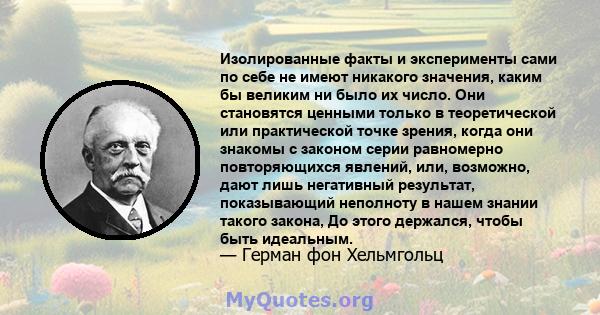 Изолированные факты и эксперименты сами по себе не имеют никакого значения, каким бы великим ни было их число. Они становятся ценными только в теоретической или практической точке зрения, когда они знакомы с законом