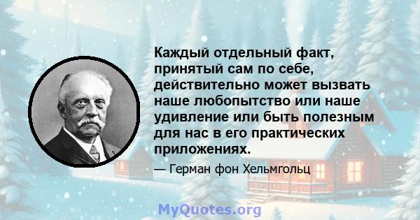 Каждый отдельный факт, принятый сам по себе, действительно может вызвать наше любопытство или наше удивление или быть полезным для нас в его практических приложениях.