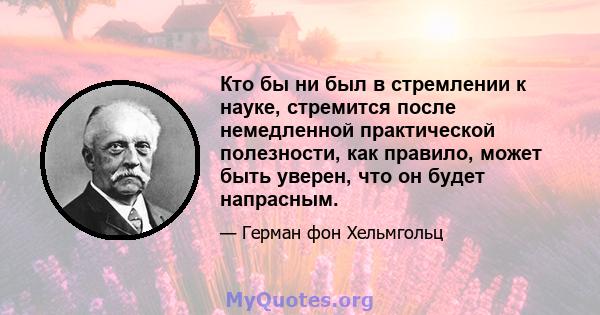 Кто бы ни был в стремлении к науке, стремится после немедленной практической полезности, как правило, может быть уверен, что он будет напрасным.