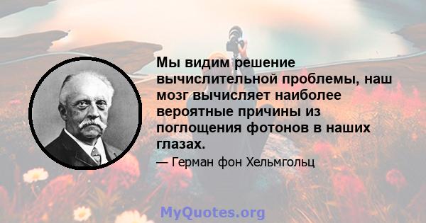 Мы видим решение вычислительной проблемы, наш мозг вычисляет наиболее вероятные причины из поглощения фотонов в наших глазах.