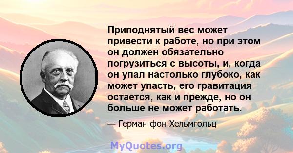 Приподнятый вес может привести к работе, но при этом он должен обязательно погрузиться с высоты, и, когда он упал настолько глубоко, как может упасть, его гравитация остается, как и прежде, но он больше не может