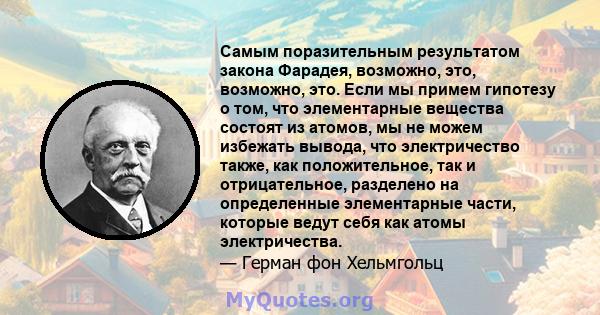 Самым поразительным результатом закона Фарадея, возможно, это, возможно, это. Если мы примем гипотезу о том, что элементарные вещества состоят из атомов, мы не можем избежать вывода, что электричество также, как