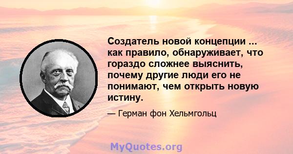 Создатель новой концепции ... как правило, обнаруживает, что гораздо сложнее выяснить, почему другие люди его не понимают, чем открыть новую истину.