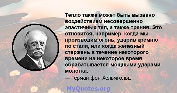 Тепло также может быть вызвано воздействием несовершенно эластичных тел, а также трения. Это относится, например, когда мы производим огонь, ударив кремню по стали, или когда железный стержень в течение некоторого