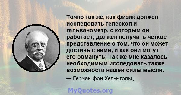 Точно так же, как физик должен исследовать телескоп и гальванометр, с которым он работает; должен получить четкое представление о том, что он может достичь с ними, и как они могут его обмануть; Так же мне казалось