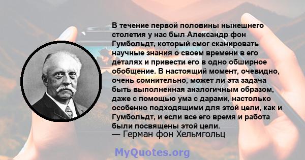 В течение первой половины нынешнего столетия у нас был Александр фон Гумбольдт, который смог сканировать научные знания о своем времени в его деталях и привести его в одно обширное обобщение. В настоящий момент,