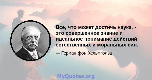 Все, что может достичь наука, - это совершенное знание и идеальное понимание действий естественных и моральных сил.