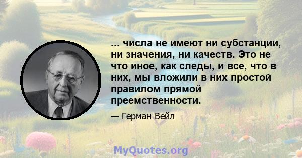 ... числа не имеют ни субстанции, ни значения, ни качеств. Это не что иное, как следы, и все, что в них, мы вложили в них простой правилом прямой преемственности.