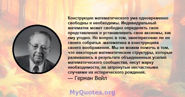 Конструкции математического ума одновременно свободны и необходимы. Индивидуальный математик может свободно определять свои представления и устанавливать свои аксиомы, как ему угодно. Но вопрос в том, заинтересован ли