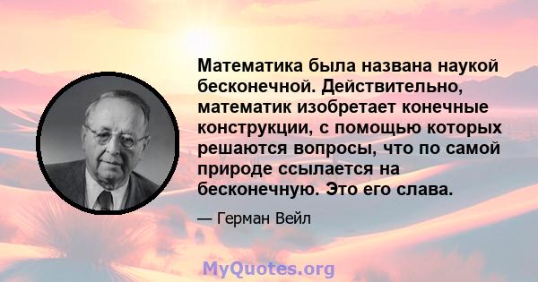 Математика была названа наукой бесконечной. Действительно, математик изобретает конечные конструкции, с помощью которых решаются вопросы, что по самой природе ссылается на бесконечную. Это его слава.