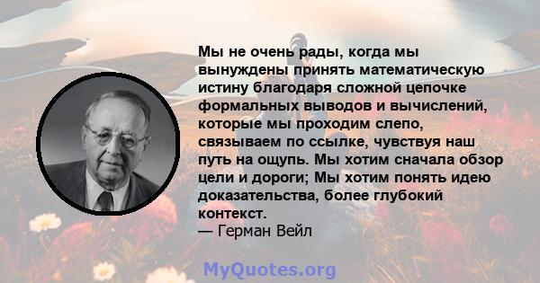 Мы не очень рады, когда мы вынуждены принять математическую истину благодаря сложной цепочке формальных выводов и вычислений, которые мы проходим слепо, связываем по ссылке, чувствуя наш путь на ощупь. Мы хотим сначала