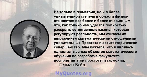 Не только в геометрии, но и в более удивительной степени в области физики, становится все более и более очевидным, что, как только нам удастся полностью раскрыть естественные законы, которые регулируют реальность, мы