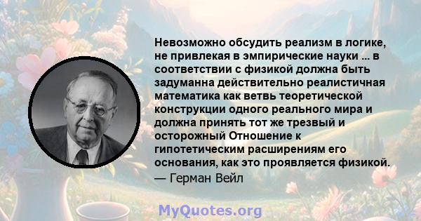 Невозможно обсудить реализм в логике, не привлекая в эмпирические науки ... в соответствии с физикой должна быть задуманна действительно реалистичная математика как ветвь теоретической конструкции одного реального мира