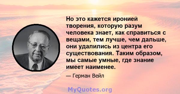 Но это кажется иронией творения, которую разум человека знает, как справиться с вещами, тем лучше, чем дальше, они удалились из центра его существования. Таким образом, мы самые умные, где знание имеет наименее.