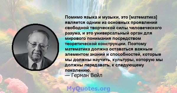 Помимо языка и музыки, это [математика] является одним из основных проявлений свободной творческой силы человеческого разума, и это универсальный орган для мирового понимания посредством теоретической конструкции.