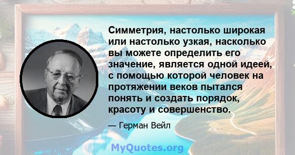 Симметрия, настолько широкая или настолько узкая, насколько вы можете определить его значение, является одной идеей, с помощью которой человек на протяжении веков пытался понять и создать порядок, красоту и совершенство.