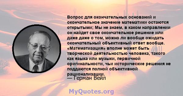 Вопрос для окончательных оснований и окончательное значение математики остаются открытыми; Мы не знаем, в каком направлении он найдет свое окончательное решение или даже даже о том, можно ли вообще ожидать окончательный 