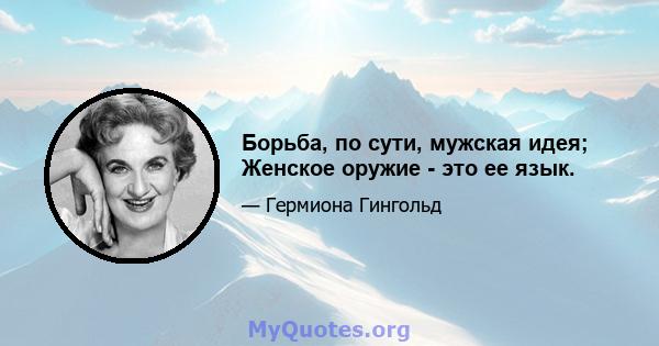 Борьба, по сути, мужская идея; Женское оружие - это ее язык.