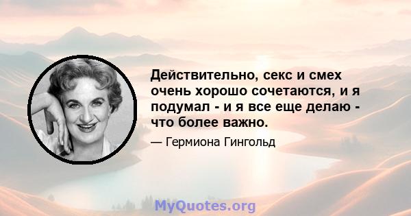 Действительно, секс и смех очень хорошо сочетаются, и я подумал - и я все еще делаю - что более важно.