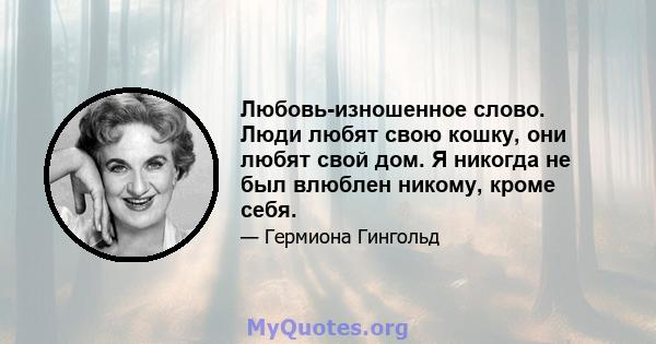 Любовь-изношенное слово. Люди любят свою кошку, они любят свой дом. Я никогда не был влюблен никому, кроме себя.