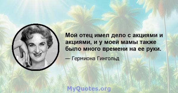 Мой отец имел дело с акциями и акциями, и у моей мамы также было много времени на ее руки.