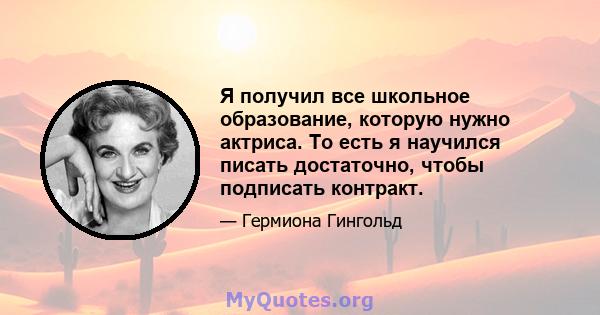 Я получил все школьное образование, которую нужно актриса. То есть я научился писать достаточно, чтобы подписать контракт.