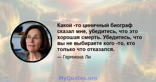 Какой -то циничный биограф сказал мне, убедитесь, что это хорошая смерть. Убедитесь, что вы не выбираете кого -то, кто только что отказался.