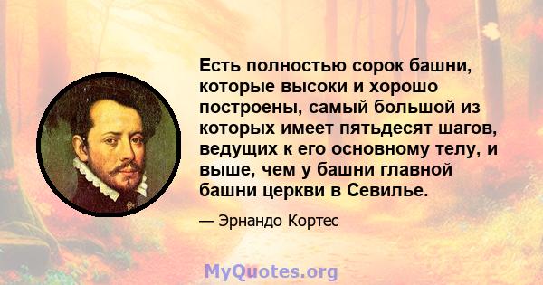 Есть полностью сорок башни, которые высоки и хорошо построены, самый большой из которых имеет пятьдесят шагов, ведущих к его основному телу, и выше, чем у башни главной башни церкви в Севилье.