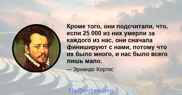 Кроме того, они подсчитали, что, если 25 000 из них умерли за каждого из нас, они сначала финишируют с нами, потому что их было много, и нас было всего лишь мало.