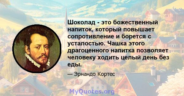 Шоколад - это божественный напиток, который повышает сопротивление и борется с усталостью. Чашка этого драгоценного напитка позволяет человеку ходить целый день без еды.