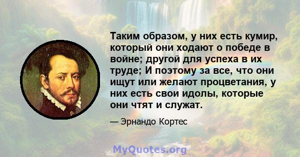 Таким образом, у них есть кумир, который они ходают о победе в войне; другой для успеха в их труде; И поэтому за все, что они ищут или желают процветания, у них есть свои идолы, которые они чтят и служат.