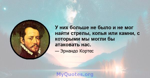 У них больше не было и не мог найти стрелы, копья или камни, с которыми мы могли бы атаковать нас.