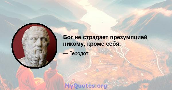 Бог не страдает презумпцией никому, кроме себя.