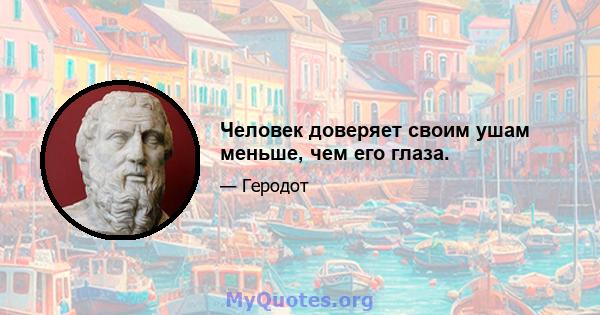 Человек доверяет своим ушам меньше, чем его глаза.