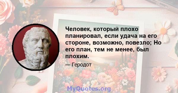 Человек, который плохо планировал, если удача на его стороне, возможно, повезло; Но его план, тем не менее, был плохим.