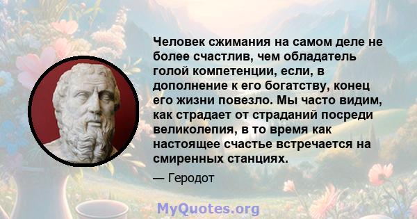 Человек сжимания на самом деле не более счастлив, чем обладатель голой компетенции, если, в дополнение к его богатству, конец его жизни повезло. Мы часто видим, как страдает от страданий посреди великолепия, в то время