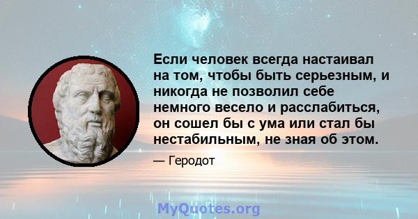 Если человек всегда настаивал на том, чтобы быть серьезным, и никогда не позволил себе немного весело и расслабиться, он сошел бы с ума или стал бы нестабильным, не зная об этом.