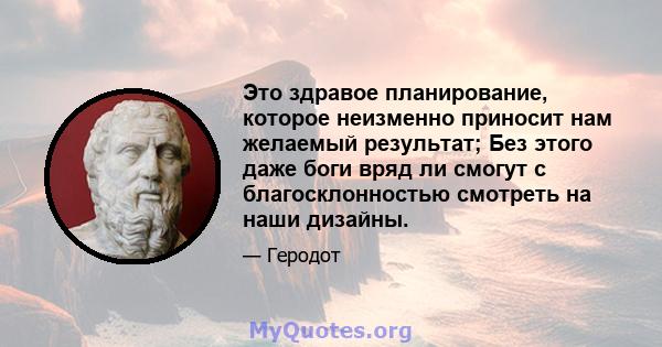 Это здравое планирование, которое неизменно приносит нам желаемый результат; Без этого даже боги вряд ли смогут с благосклонностью смотреть на наши дизайны.