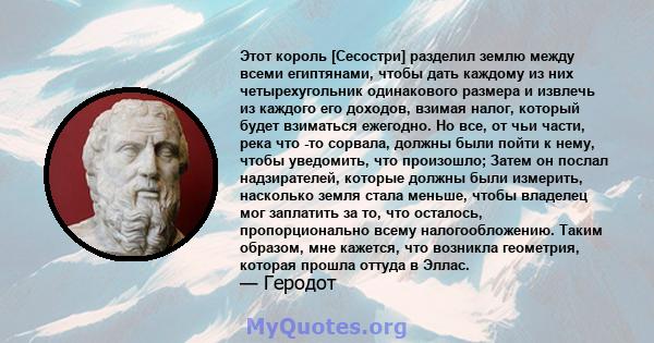 Этот король [Сесостри] разделил землю между всеми египтянами, чтобы дать каждому из них четырехугольник одинакового размера и извлечь из каждого его доходов, взимая налог, который будет взиматься ежегодно. Но все, от