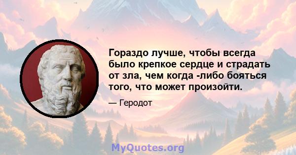 Гораздо лучше, чтобы всегда было крепкое сердце и страдать от зла, чем когда -либо бояться того, что может произойти.