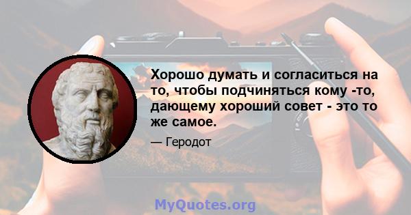 Хорошо думать и согласиться на то, чтобы подчиняться кому -то, дающему хороший совет - это то же самое.