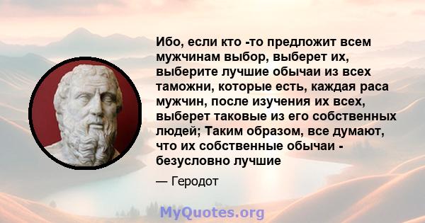 Ибо, если кто -то предложит всем мужчинам выбор, выберет их, выберите лучшие обычаи из всех таможни, которые есть, каждая раса мужчин, после изучения их всех, выберет таковые из его собственных людей; Таким образом, все 