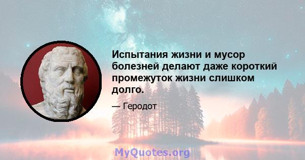 Испытания жизни и мусор болезней делают даже короткий промежуток жизни слишком долго.