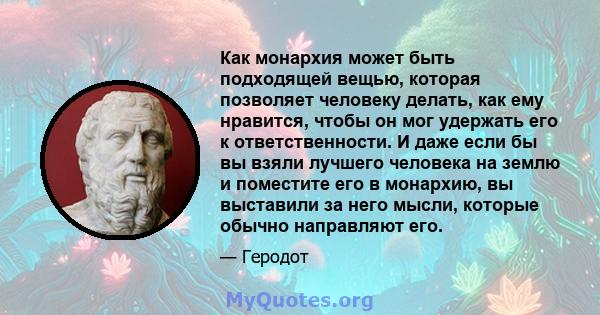 Как монархия может быть подходящей вещью, которая позволяет человеку делать, как ему нравится, чтобы он мог удержать его к ответственности. И даже если бы вы взяли лучшего человека на землю и поместите его в монархию,