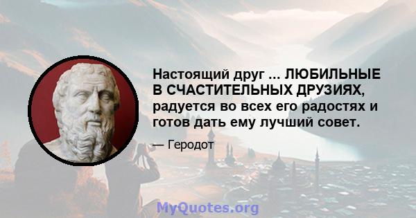 Настоящий друг ... ЛЮБИЛЬНЫЕ В СЧАСТИТЕЛЬНЫХ ДРУЗИЯХ, радуется во всех его радостях и готов дать ему лучший совет.