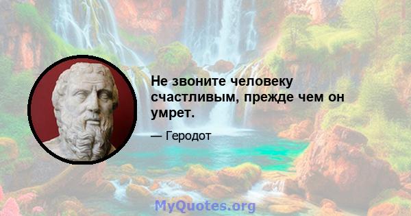 Не звоните человеку счастливым, прежде чем он умрет.