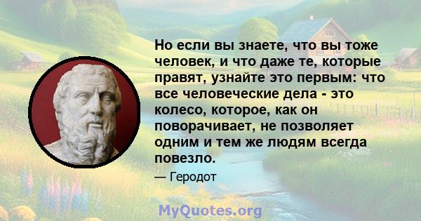 Но если вы знаете, что вы тоже человек, и что даже те, которые правят, узнайте это первым: что все человеческие дела - это колесо, которое, как он поворачивает, не позволяет одним и тем же людям всегда повезло.