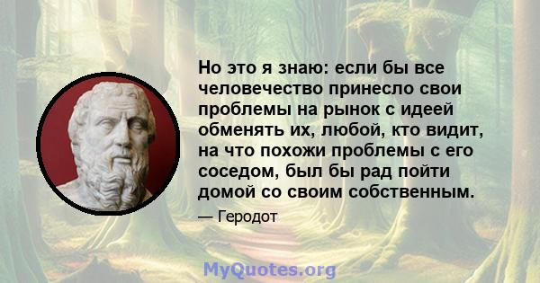 Но это я знаю: если бы все человечество принесло свои проблемы на рынок с идеей обменять их, любой, кто видит, на что похожи проблемы с его соседом, был бы рад пойти домой со своим собственным.