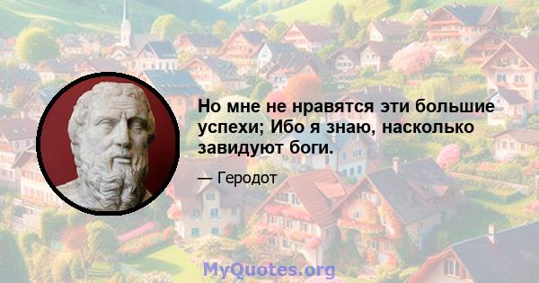 Но мне не нравятся эти большие успехи; Ибо я знаю, насколько завидуют боги.