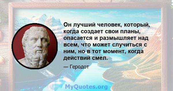 Он лучший человек, который, когда создает свои планы, опасается и размышляет над всем, что может случиться с ним, но в тот момент, когда действий смел.